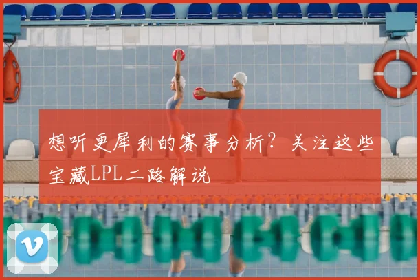想听更犀利的赛事分析？关注这些宝藏LPL二路解说