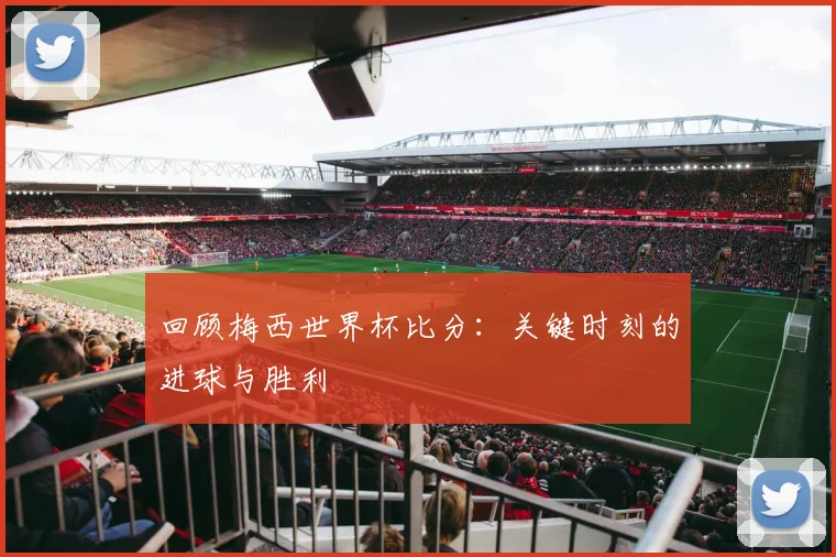 回顾梅西世界杯比分:关键时刻的进球与胜利