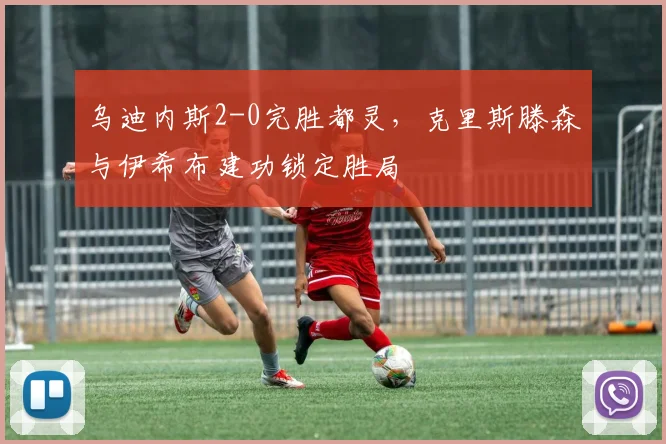 乌迪内斯2-0完胜都灵，克里斯滕森与伊希布建功锁定胜局