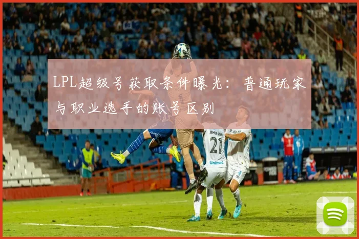 LPL超级号获取条件曝光:普通玩家与职业选手的账号区别