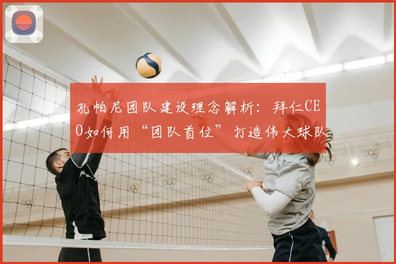 孔帕尼团队建设理念解析:拜仁CEO如何用“团队首位”打造伟大球队