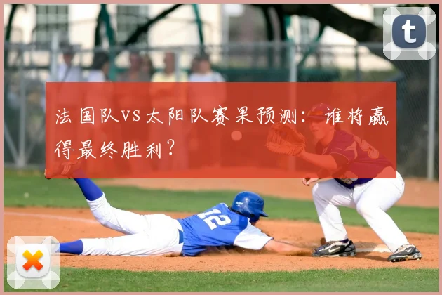 法国队vs太阳队赛果预测:谁将赢得最终胜利?
