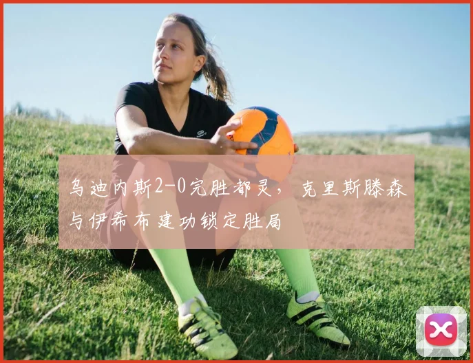 乌迪内斯2-0完胜都灵，克里斯滕森与伊希布建功锁定胜局