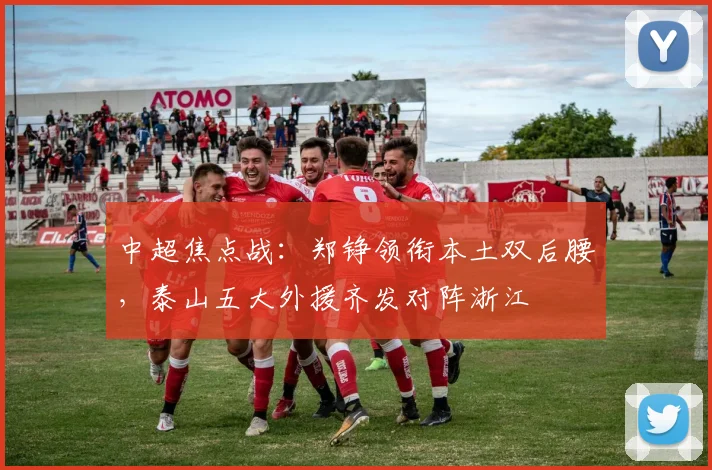 中超焦点战:郑铮领衔本土双后腰,泰山五大外援齐发对阵浙江