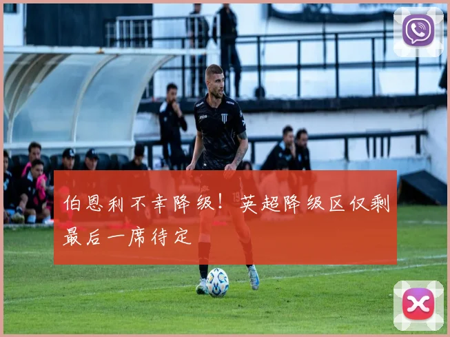 伯恩利不幸降级！英超降级区仅剩最后一席待定