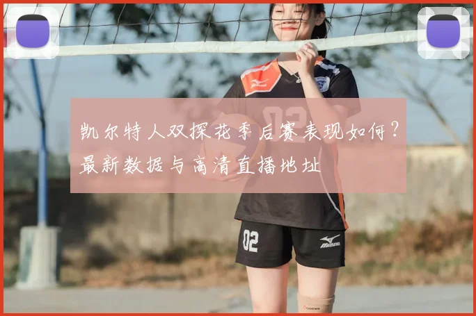 凯尔特人双探花季后赛表现如何？最新数据与高清直播地址