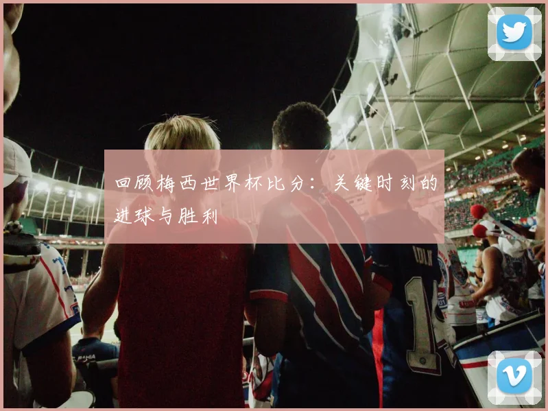 回顾梅西世界杯比分:关键时刻的进球与胜利