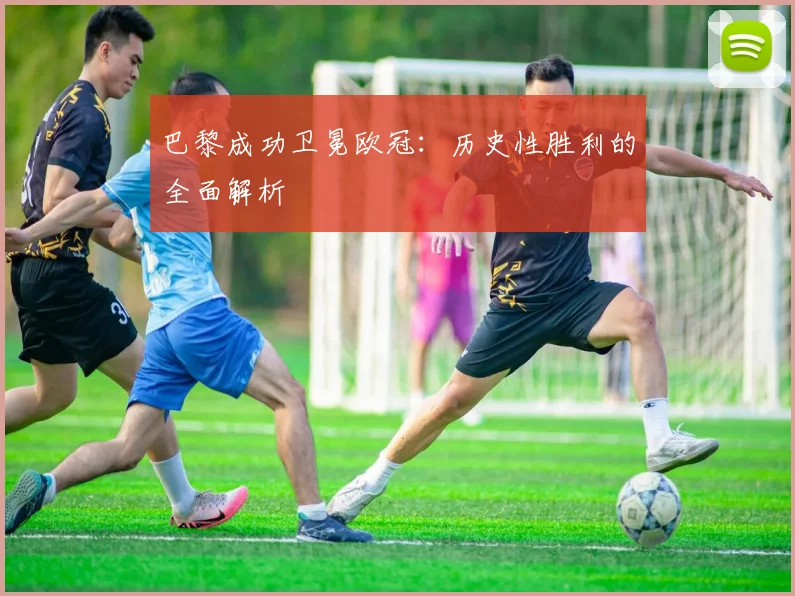 巴黎成功卫冕欧冠：历史性胜利的全面解析
