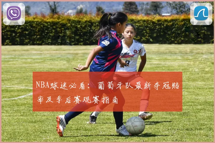 NBA球迷必看:葡萄牙队最新夺冠赔率及季后赛观赛指南