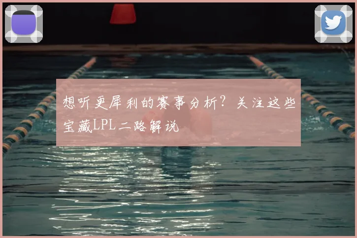 想听更犀利的赛事分析?关注这些宝藏LPL二路解说
