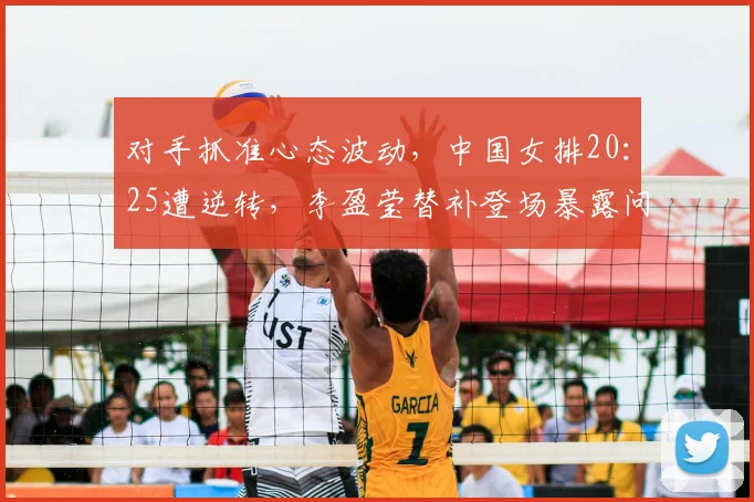 对手抓准心态波动，中国女排20：25遭逆转，李盈莹替补登场暴露问题