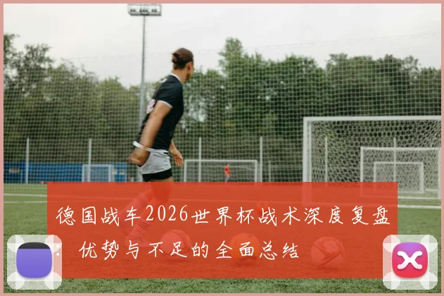 德国战车2026世界杯战术深度复盘：优势与不足的全面总结