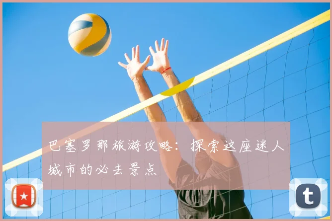 巴塞罗那旅游攻略：探索这座迷人城市的必去景点