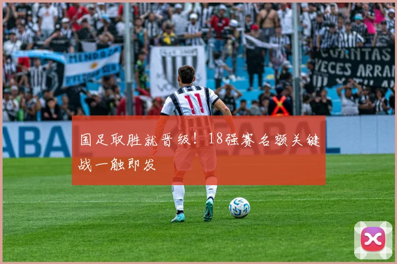国足取胜就晋级！18强赛名额关键战一触即发