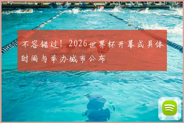 不容错过!2026世界杯开幕式具体时间与举办城市公布