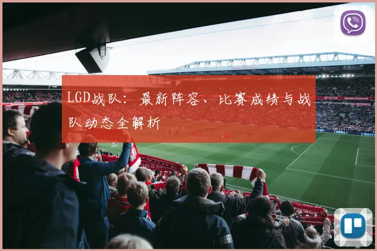 LGD战队：最新阵容、比赛成绩与战队动态全解析