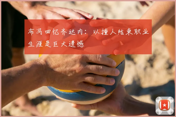 布冯回忆齐达内：以撞人结束职业生涯是巨大遗憾