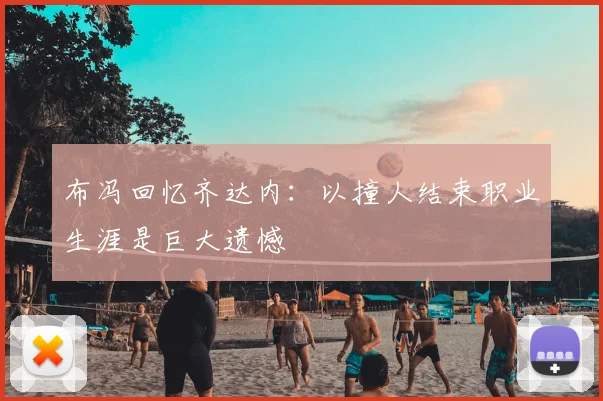 布冯回忆齐达内：以撞人结束职业生涯是巨大遗憾