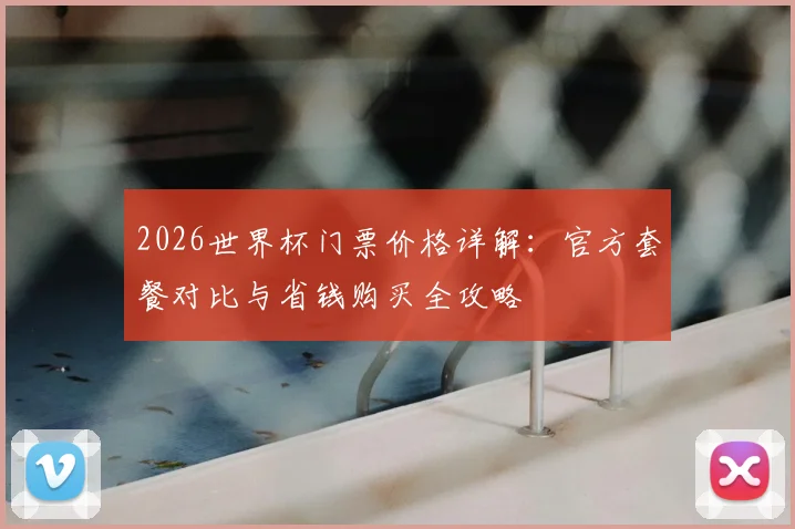 2026世界杯门票价格详解:官方套餐对比与省钱购买全攻略