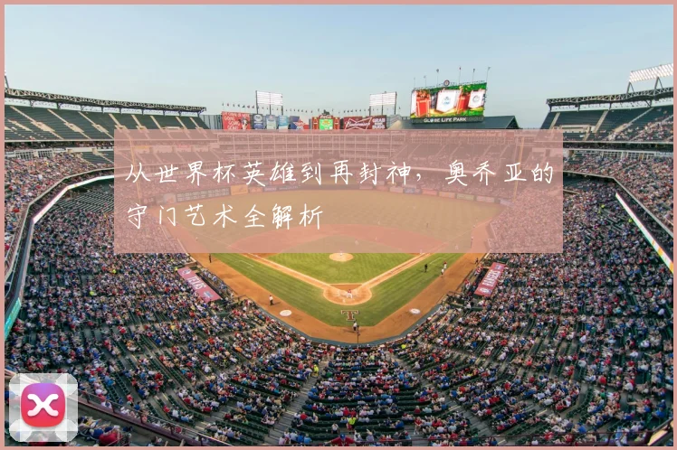 从世界杯英雄到再封神,奥乔亚的守门艺术全解析