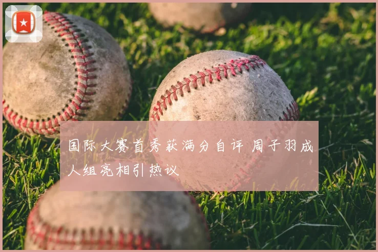 国际大赛首秀获满分自评 周子羽成人组亮相引热议