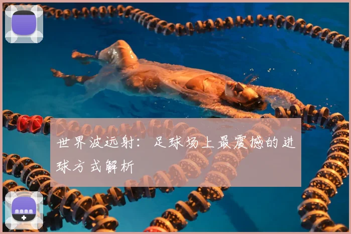 世界波远射:足球场上最震撼的进球方式解析