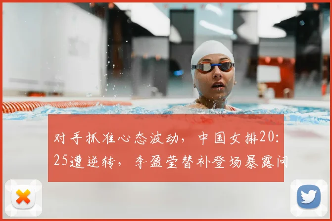 对手抓准心态波动,中国女排20:25遭逆转,李盈莹替补登场暴露问题