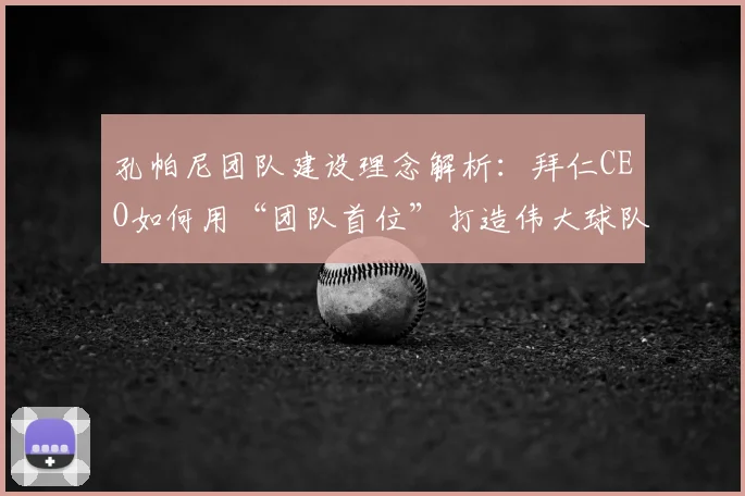 孔帕尼团队建设理念解析:拜仁CEO如何用“团队首位”打造伟大球队