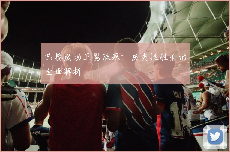 巴黎成功卫冕欧冠:历史性胜利的全面解析