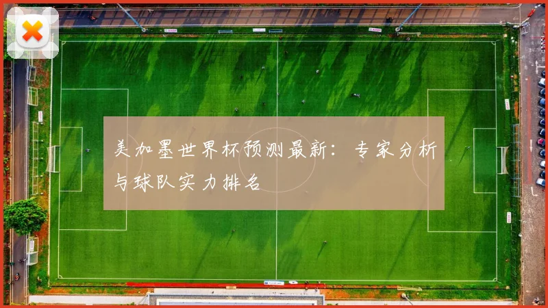 美加墨世界杯预测最新：专家分析与球队实力排名