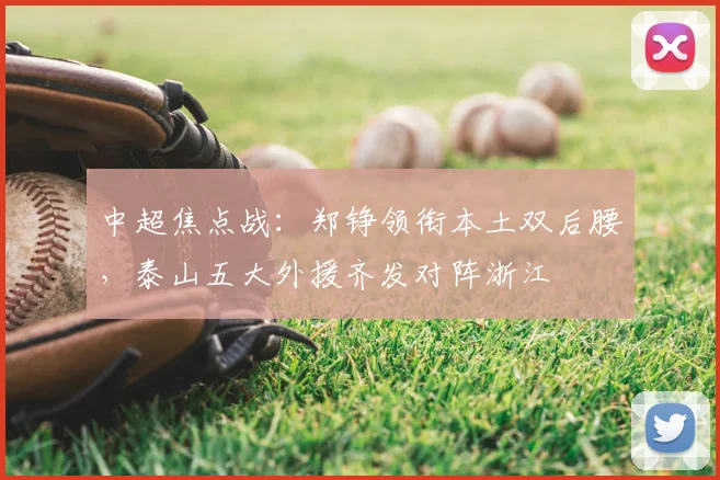 中超焦点战：郑铮领衔本土双后腰，泰山五大外援齐发对阵浙江