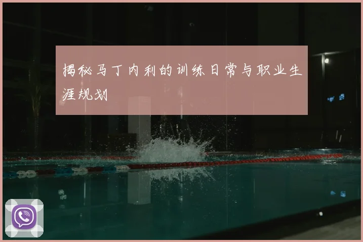 揭秘马丁内利的训练日常与职业生涯规划