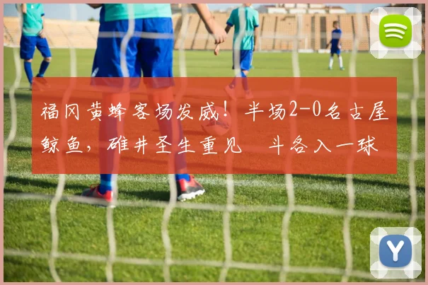福冈黄蜂客场发威！半场2-0名古屋鲸鱼，碓井圣生重见柾斗各入一球