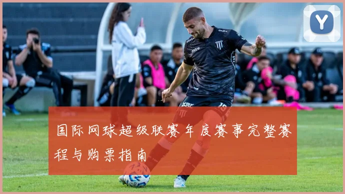 国际网球超级联赛年度赛事完整赛程与购票指南