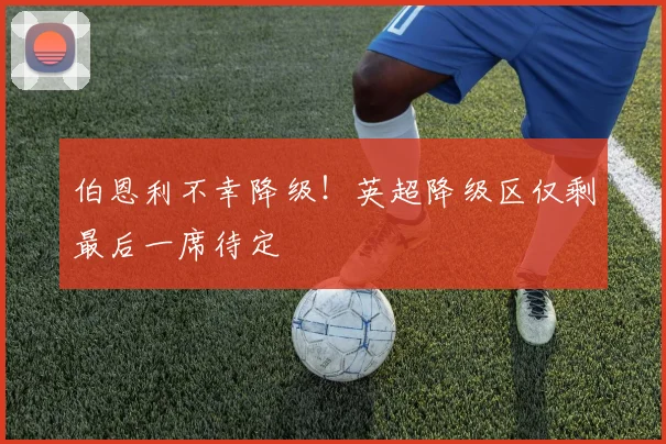伯恩利不幸降级!英超降级区仅剩最后一席待定